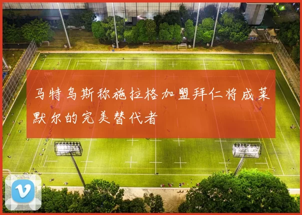 马特乌斯称施拉格加盟拜仁将成莱默尔的完美替代者