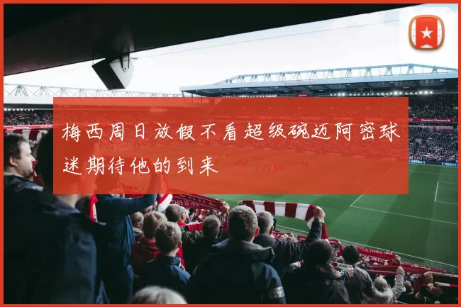 梅西周日放假不看超级碗迈阿密球迷期待他的到来
