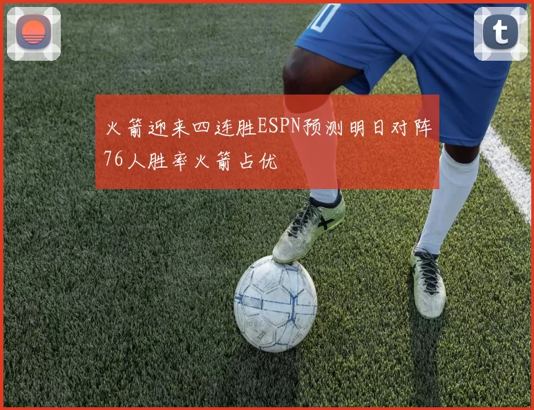 火箭迎来四连胜ESPN预测明日对阵76人胜率火箭占优