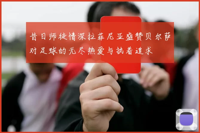 昔日师徒情深拉菲尼亚盛赞贝尔萨对足球的无尽热爱与执着追求