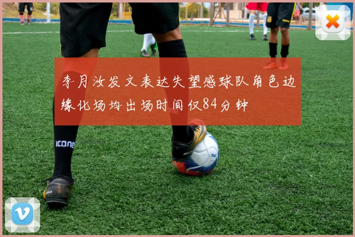 李月汝发文表达失望感球队角色边缘化场均出场时间仅84分钟