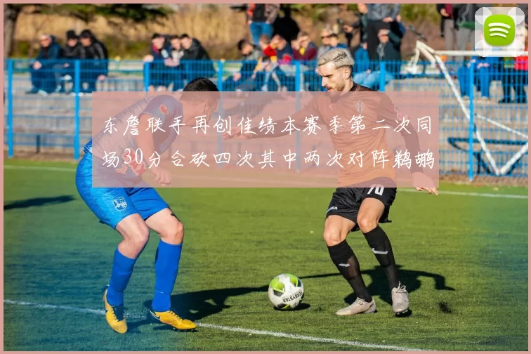 东詹联手再创佳绩本赛季第二次同场30分合砍四次其中两次对阵鹈鹕