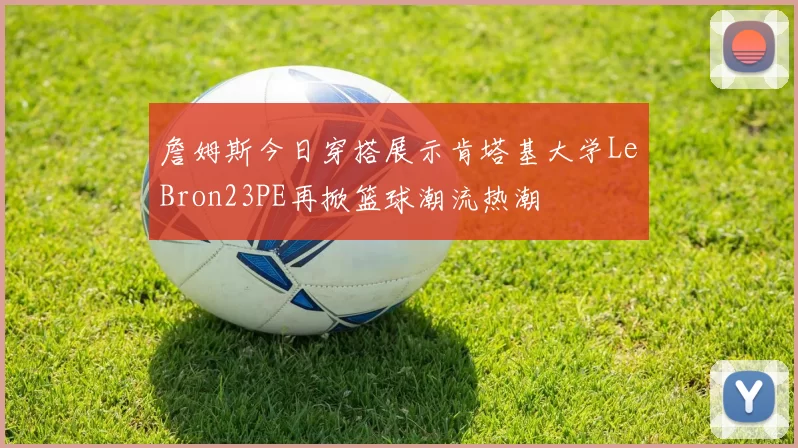 詹姆斯今日穿搭展示肯塔基大学LeBron23PE再掀篮球潮流热潮