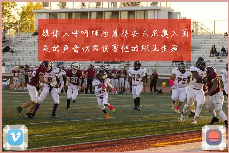 媒体人呼吁理性看待安东尼奥入国足的声音切勿伤害他的职业生涯